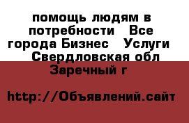 помощь людям в потребности - Все города Бизнес » Услуги   . Свердловская обл.,Заречный г.